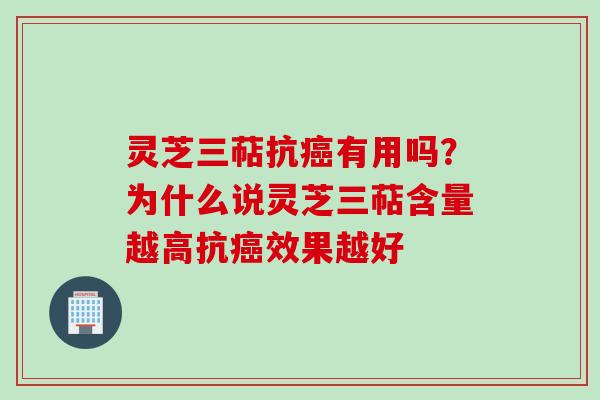 灵芝三萜抗癌有用吗？为什么说灵芝三萜含量越高抗癌效果越好