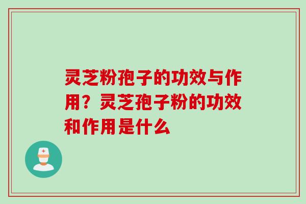 灵芝粉孢子的功效与作用？灵芝孢子粉的功效和作用是什么