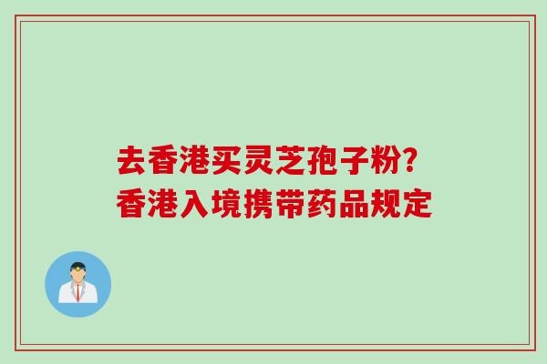 去香港买灵芝孢子粉？香港入境携带药品规定