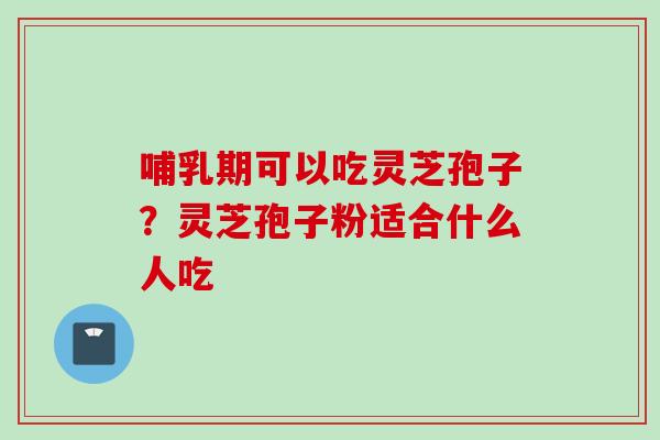 哺乳期可以吃灵芝孢子？灵芝孢子粉适合什么人吃