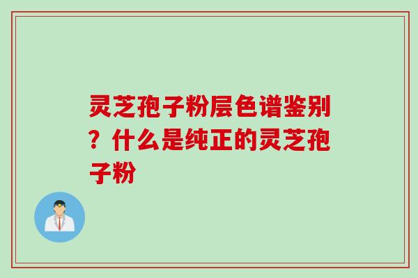 灵芝孢子粉层色谱鉴别？什么是纯正的灵芝孢子粉