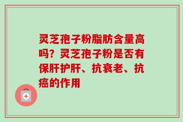 灵芝孢子粉脂肪含量高吗？灵芝孢子粉是否有、抗、抗的作用