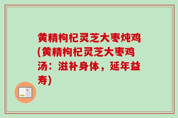 黄精枸杞灵芝大枣炖鸡(黄精枸杞灵芝大枣鸡汤：滋补身体，延年益寿)