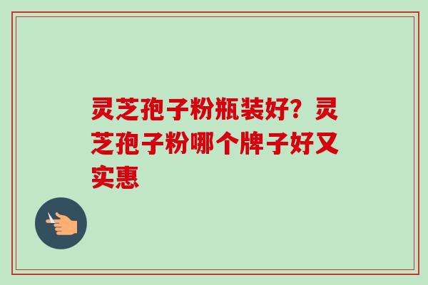 灵芝孢子粉瓶装好？灵芝孢子粉哪个牌子好又实惠
