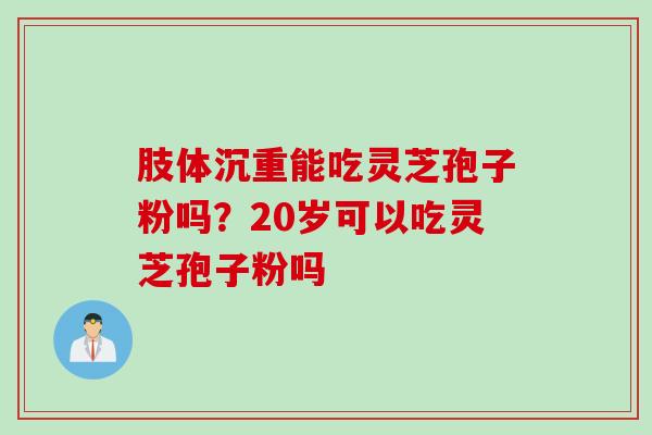 肢体沉重能吃灵芝孢子粉吗？20岁可以吃灵芝孢子粉吗