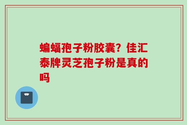 蝙蝠孢子粉胶囊？佳汇泰牌灵芝孢子粉是真的吗