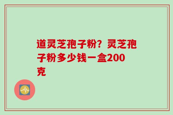 道灵芝孢子粉？灵芝孢子粉多少钱一盒200克