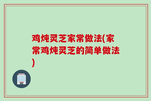鸡炖灵芝家常做法(家常鸡炖灵芝的简单做法)