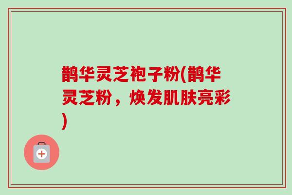 鹊华灵芝袍子粉(鹊华灵芝粉，焕发肌肤亮彩)