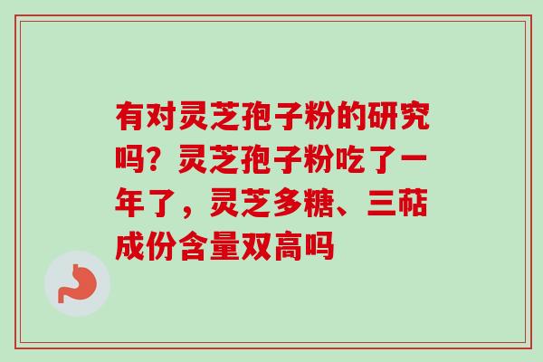 有对灵芝孢子粉的研究吗？灵芝孢子粉吃了一年了，灵芝多糖、三萜成份含量双高吗