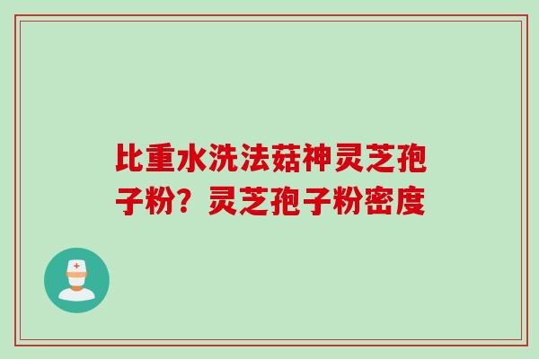 比重水洗法菇神灵芝孢子粉？灵芝孢子粉密度