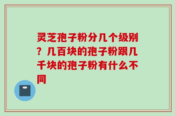 灵芝孢子粉分几个级别？几百块的孢子粉跟几千块的孢子粉有什么不同