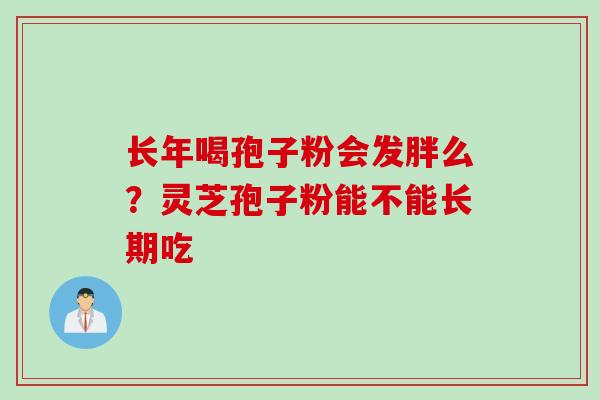 长年喝孢子粉会发胖么?灵芝孢子粉能不能长期吃 长年喝孢子粉会发胖么?灵芝孢子粉能不能长期吃