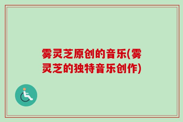 雾灵芝原创的音乐(雾灵芝的独特音乐创作)