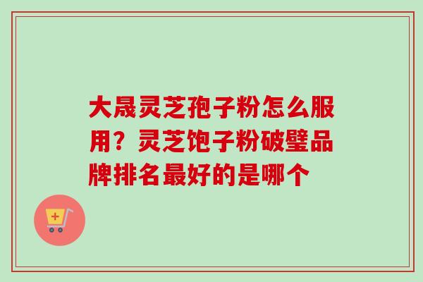 大晟灵芝孢子粉怎么服用？灵芝饱子粉破璧品牌排名最好的是哪个