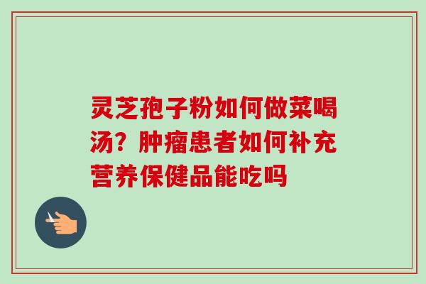 灵芝孢子粉如何做菜喝汤？肿瘤患者如何补充营养保健品能吃吗