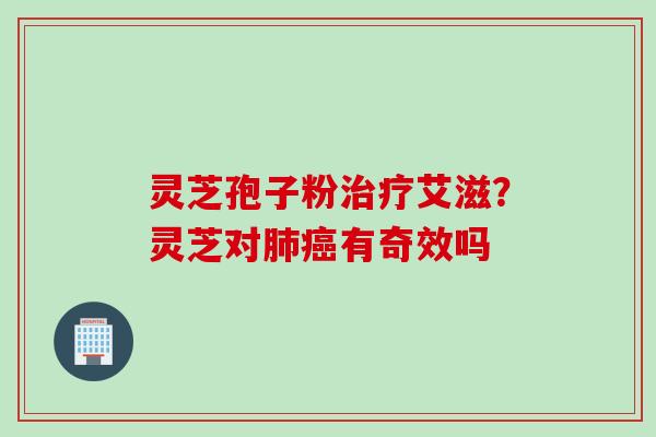 灵芝孢子粉治疗艾滋？灵芝对肺癌有奇效吗