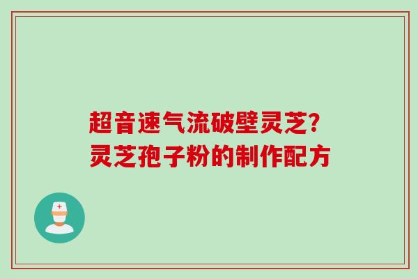 超音速气流破壁灵芝？灵芝孢子粉的制作配方