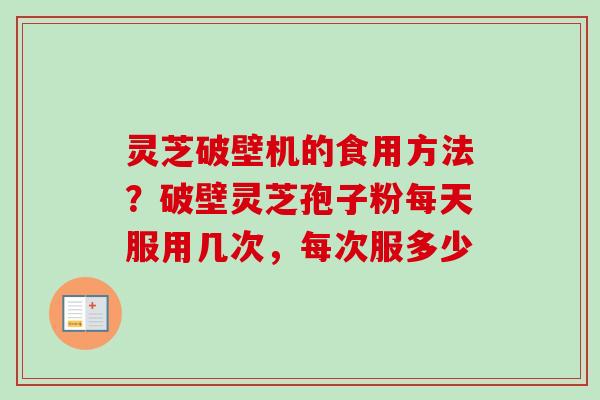 灵芝破壁机的食用方法？破壁灵芝孢子粉每天服用几次，每次服多少