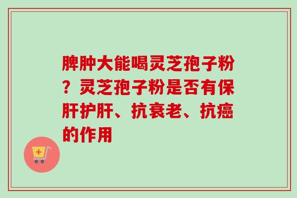 脾肿大能喝灵芝孢子粉？灵芝孢子粉是否有保肝护肝、抗衰老、抗癌的作用