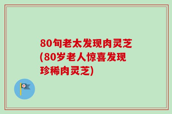 80旬老太发现肉灵芝(80岁老人惊喜发现珍稀肉灵芝)