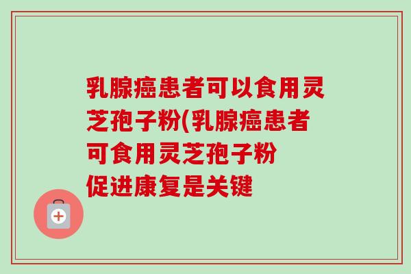 乳腺癌患者可以食用灵芝孢子粉(乳腺癌患者可食用灵芝孢子粉  促进康复是关键