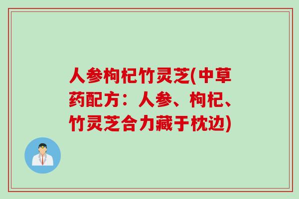 人参枸杞竹灵芝(中草药配方：人参、枸杞、竹灵芝合力藏于枕边)