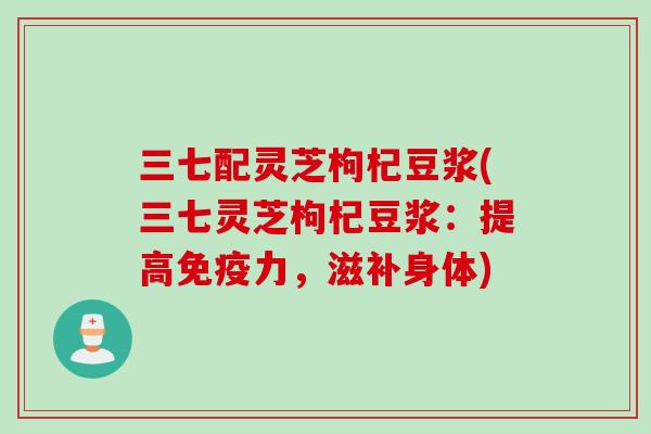 三七配灵芝枸杞豆浆(三七灵芝枸杞豆浆:提高免疫力,滋补身体) 三七配灵芝枸杞豆浆(三七灵芝枸杞豆浆:提高免疫力,滋补身体)