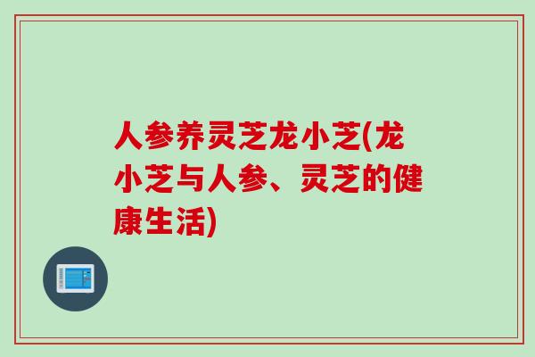 人参养灵芝龙小芝(龙小芝与人参、灵芝的健康生活)