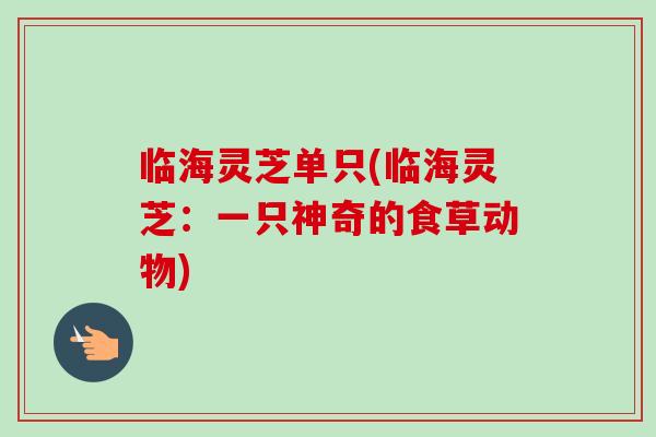 临海灵芝单只(临海灵芝：一只神奇的食草动物)