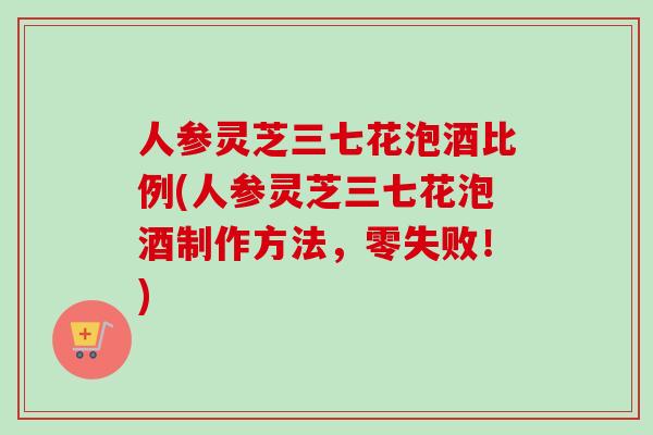 人参灵芝三七花泡酒比例(人参灵芝三七花泡酒制作方法，零失败！)