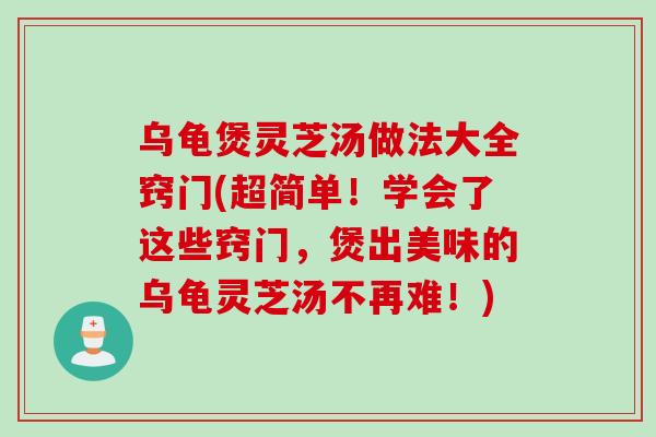 乌龟煲灵芝汤做法大全窍门(超简单！学会了这些窍门，煲出美味的乌龟灵芝汤不再难！)