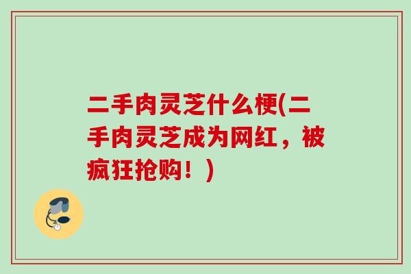 二手肉灵芝什么梗(二手肉灵芝成为网红，被疯狂抢购！)