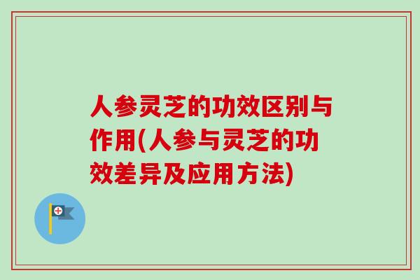 人参灵芝的功效区别与作用(人参与灵芝的功效差异及应用方法)