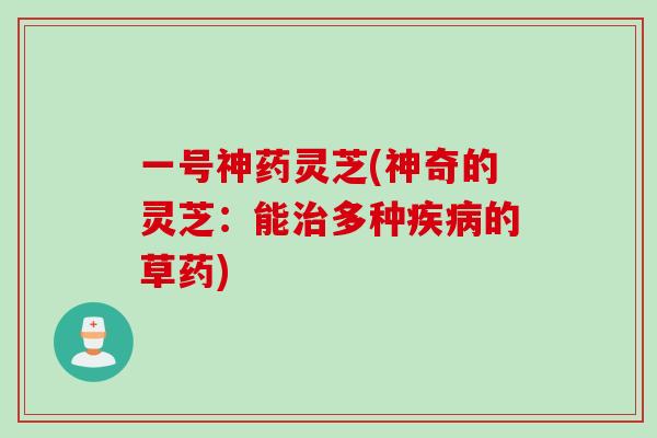 一号神药灵芝(神奇的灵芝：能治多种疾病的草药)
