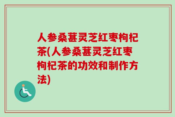 人参桑葚灵芝红枣枸杞茶(人参桑葚灵芝红枣枸杞茶的功效和制作方法) 人参桑葚灵芝红枣枸杞茶(人参桑葚灵芝红枣枸杞茶的功效和制作方法)