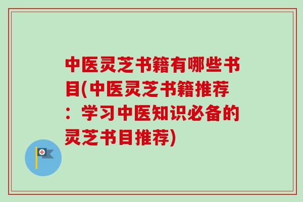 中医灵芝书籍有哪些书目(中医灵芝书籍推荐:学习中医知识必备的灵芝书目推荐) 中医灵芝书籍有哪些书目(中医灵芝书籍推荐:学习中医知识必备的灵芝书目推荐)