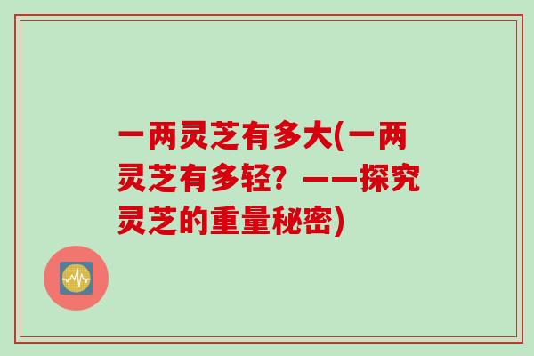 一两灵芝有多大(一两灵芝有多轻？——探究灵芝的重量秘密)