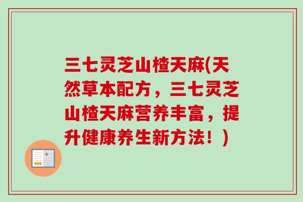 三七灵芝山楂天麻(天然草本配方，三七灵芝山楂天麻营养丰富，提升健康养生新方法！)