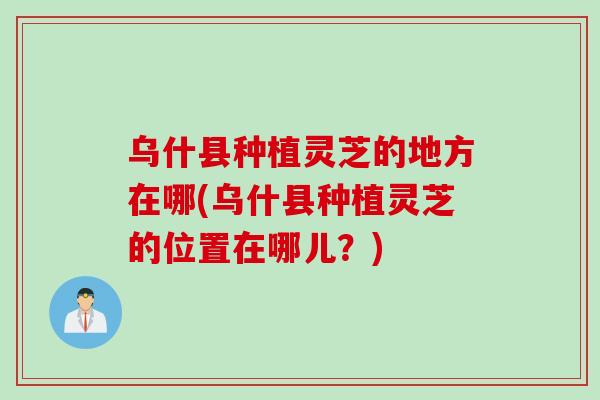 乌什县种植灵芝的地方在哪(乌什县种植灵芝的位置在哪儿？)