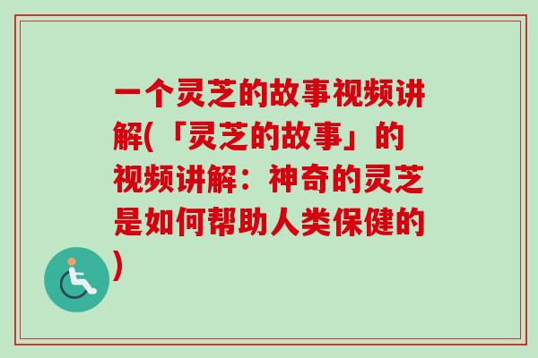 一个灵芝的故事视频讲解(「灵芝的故事」的视频讲解：神奇的灵芝是如何帮助人类保健的)