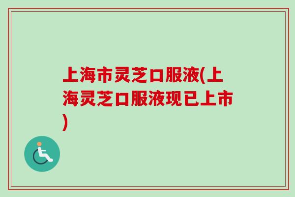 上海市灵芝口服液(上海灵芝口服液现已上市)