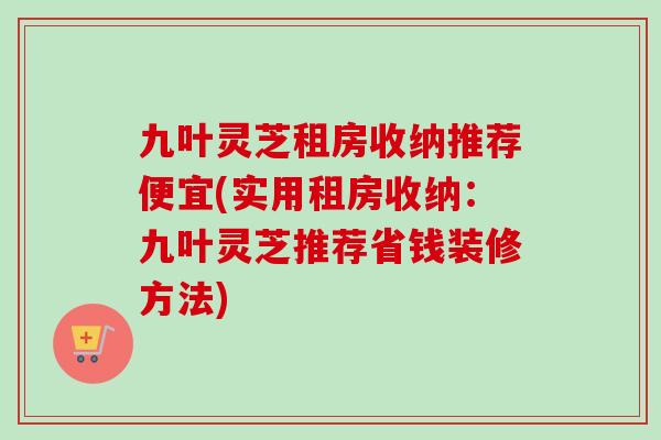 九叶灵芝租房收纳推荐便宜(实用租房收纳：九叶灵芝推荐省钱装修方法)