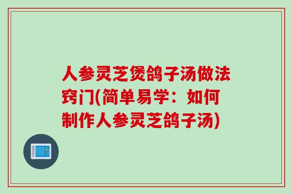 人参灵芝煲鸽子汤做法窍门(简单易学：如何制作人参灵芝鸽子汤)