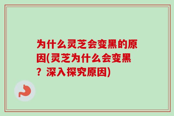 为什么灵芝会变黑的原因(灵芝为什么会变黑?深入探究原因) 为什么灵芝会变黑的原因(灵芝为什么会变黑?深入探究原因)