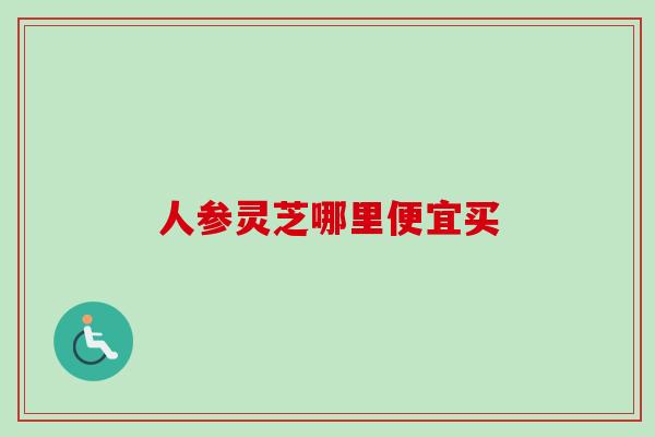 人参灵芝哪里便宜买 人参灵芝哪里便宜买