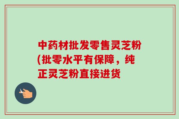 材批发零售灵芝粉(批零水平有保障，纯正灵芝粉直接进货