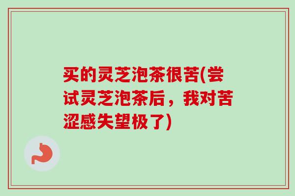 买的灵芝泡茶很苦(尝试灵芝泡茶后，我对苦涩感失望极了)
