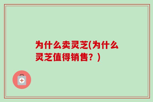 为什么卖灵芝(为什么灵芝值得销售？)