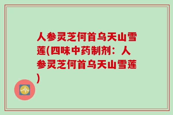 人参灵芝何首乌天山雪莲(四味制剂：人参灵芝何首乌天山雪莲)